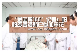 ‘金宝博188’记者:帕帕多普洛斯已参加申花训练课,有待教练组考察和评估(图3) ‘金宝博188’记者:帕帕多普洛斯已参加申花训练课,有待教练组考察和评估(图3)