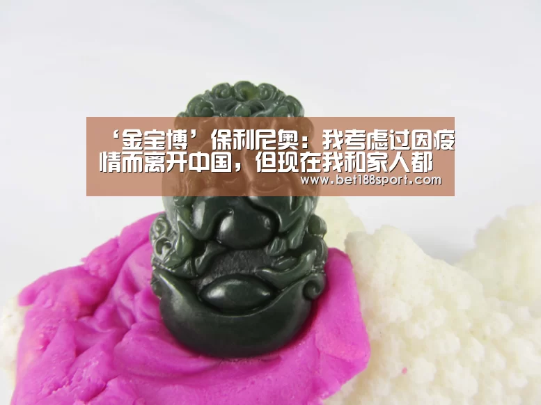 ‘金宝博’保利尼奥：我考虑过因疫情而离开中国，但现在我和家人都很好(图4)