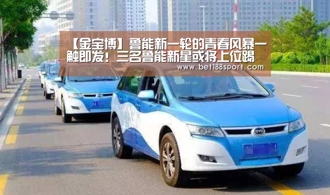【金宝博】鲁能新一轮的青春风暴一触即发！三名鲁能新星或将上位踢首发(图3)
