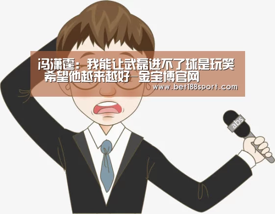 冯潇霆:我能让武磊进不了球是玩笑 希望他越来越好-金宝博官网(图3) 金宝博188