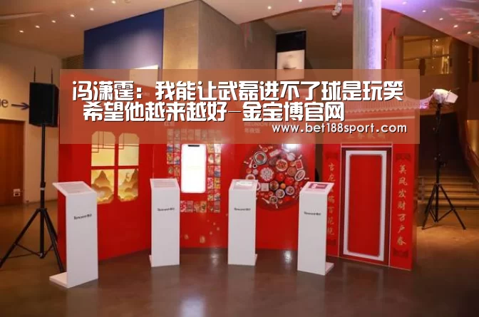 冯潇霆:我能让武磊进不了球是玩笑 希望他越来越好-金宝博官网(图4) 金宝博188