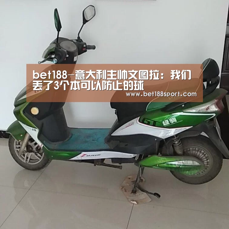 bet188-意大利主帅文图拉:我们丢了3个本可以防止的球(图1) bet188-意大利主帅文图拉:我们丢了3个本可以防止的球(图1)
