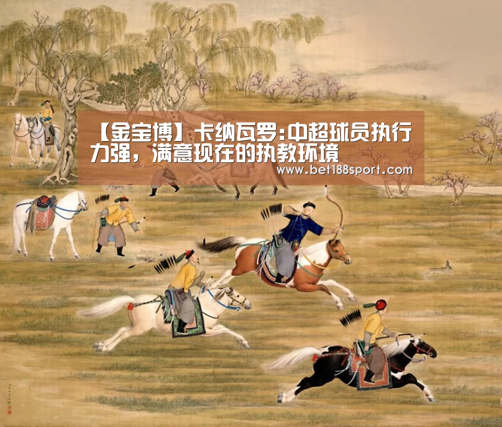 【金宝博】卡纳瓦罗:中超球员执行力强,满意现在的执教环境(图1) 金宝博官网