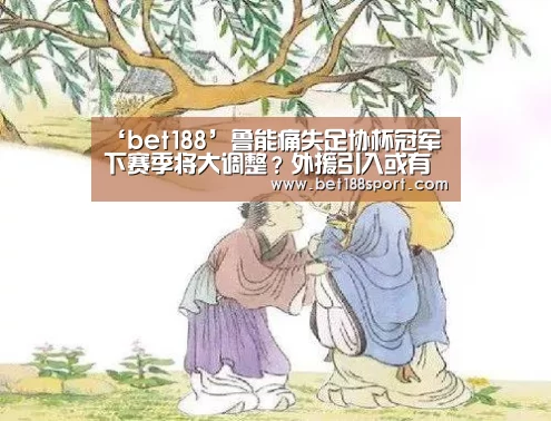 ‘bet188’鲁能痛失足协杯冠军下赛季将大调整?外援引入或有惊喜给球迷(图1) 金宝博188