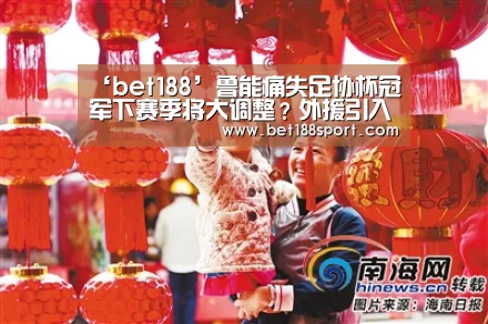‘bet188’鲁能痛失足协杯冠军下赛季将大调整?外援引入或有惊喜给球迷(图2) 金宝博