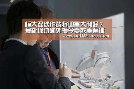 恒大双线作战将迎重大利好?金靴级功勋外援今夏或重返球队‘金宝博官网’(图1) 恒大双线作战将迎重大利好?金靴级功勋外援今夏或重返球队‘金宝博官网’(图1)
