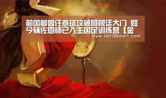 前国脚曾任意球攻破阿根廷大门 如今辅佐恩师已入主国足训练营【金宝博官网】(图1) 金宝博